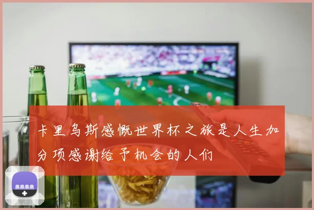 卡里乌斯感慨世界杯之旅是人生加分项感谢给予机会的人们