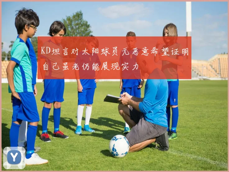 KD坦言对太阳球员无恶意希望证明自己虽老仍能展现实力