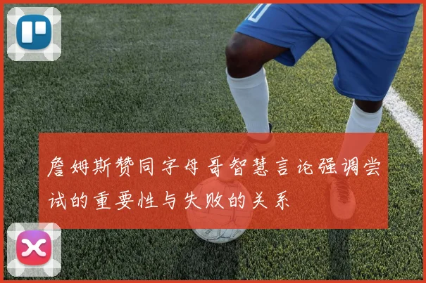 詹姆斯赞同字母哥智慧言论强调尝试的重要性与失败的关系