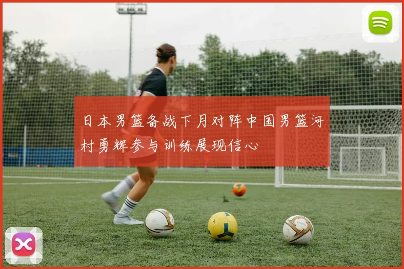 日本男篮备战下月对阵中国男篮河村勇辉参与训练展现信心
