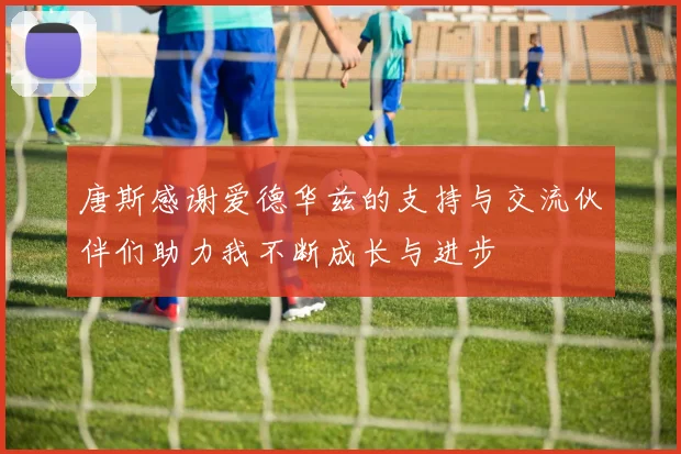 唐斯感谢爱德华兹的支持与交流伙伴们助力我不断成长与进步