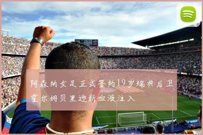 阿森纳女足正式签约19岁瑞典后卫霍尔姆贝里迎新血液注入
