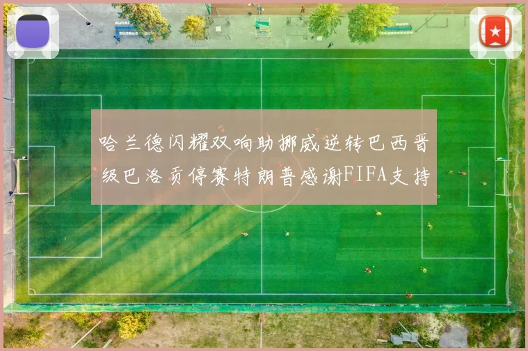 哈兰德闪耀双响助挪威逆转巴西晋级巴洛贡停赛特朗普感谢FIFA支持