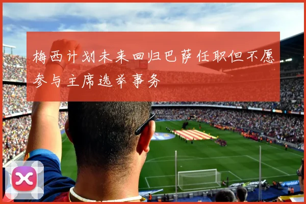 梅西计划未来回归巴萨任职但不愿参与主席选举事务