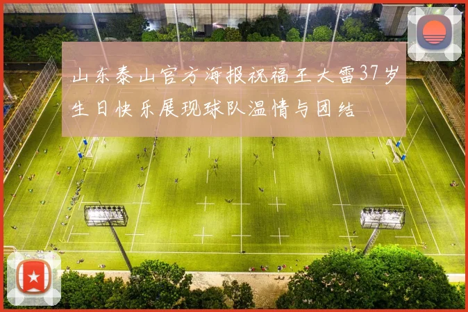 山东泰山官方海报祝福王大雷37岁生日快乐展现球队温情与团结
