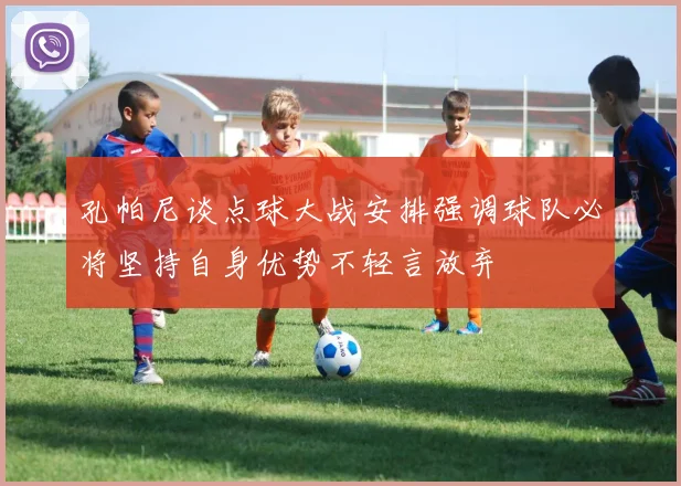孔帕尼谈点球大战安排强调球队必将坚持自身优势不轻言放弃
