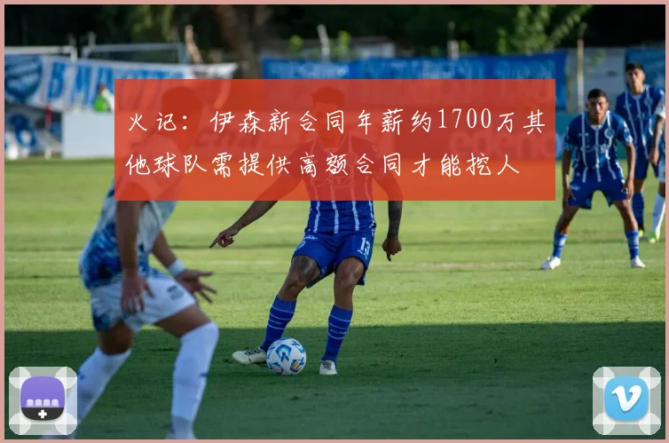 火记：伊森新合同年薪约1700万其他球队需提供高额合同才能挖人