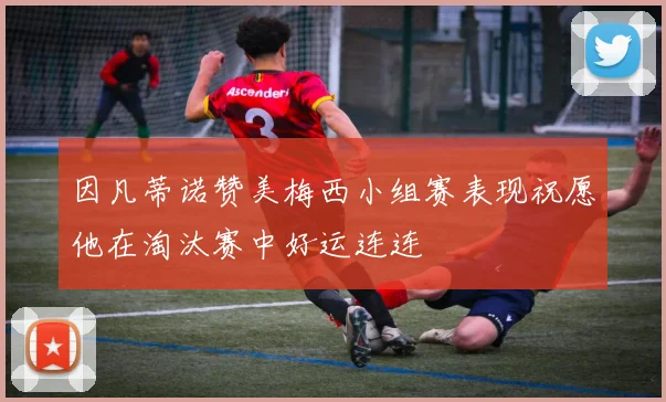 因凡蒂诺赞美梅西小组赛表现祝愿他在淘汰赛中好运连连