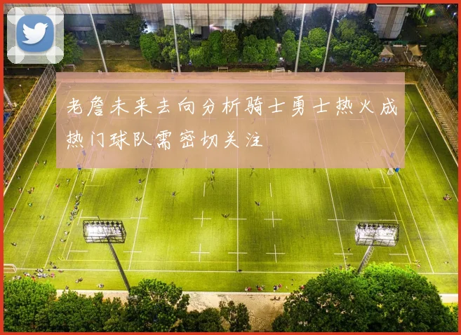 老詹未来去向分析骑士勇士热火成热门球队需密切关注