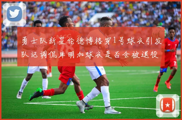 勇士队新星伦德博格穿1号球衣引发队记调侃库明加球衣是否会被退役