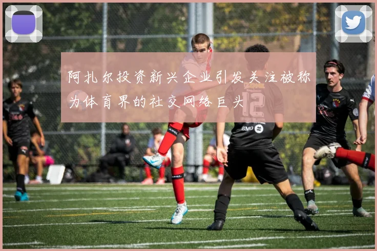 阿扎尔投资新兴企业引发关注被称为体育界的社交网络巨头
