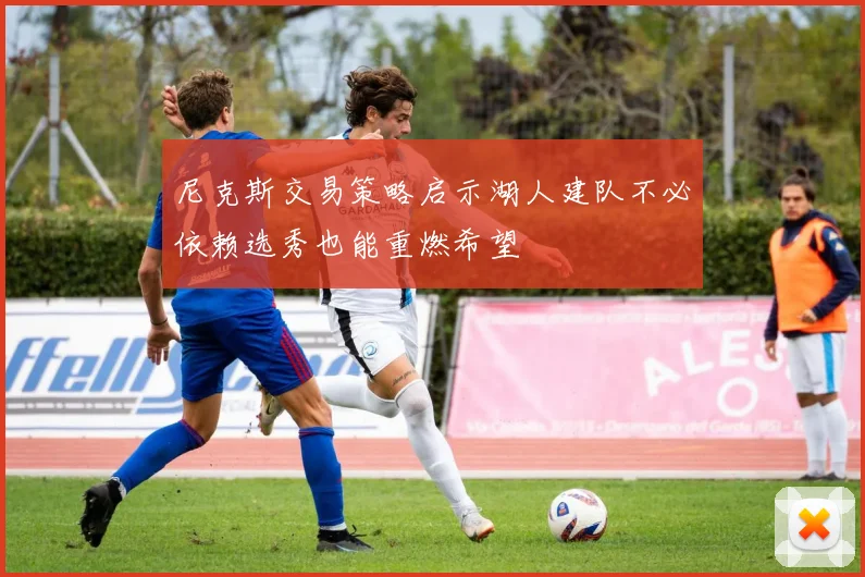 尼克斯交易策略启示湖人建队不必依赖选秀也能重燃希望
