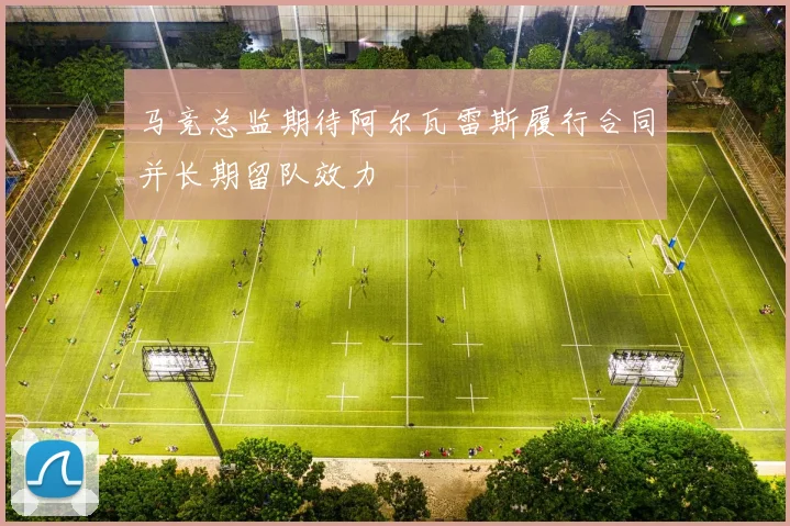 马竞总监期待阿尔瓦雷斯履行合同并长期留队效力