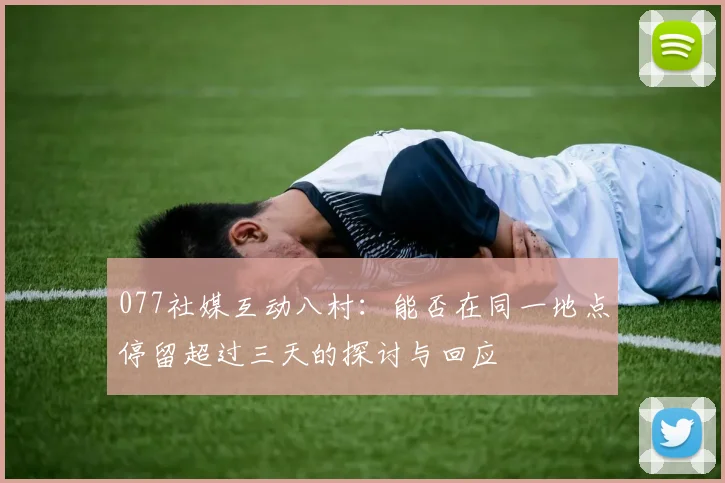 077社媒互动八村：能否在同一地点停留超过三天的探讨与回应