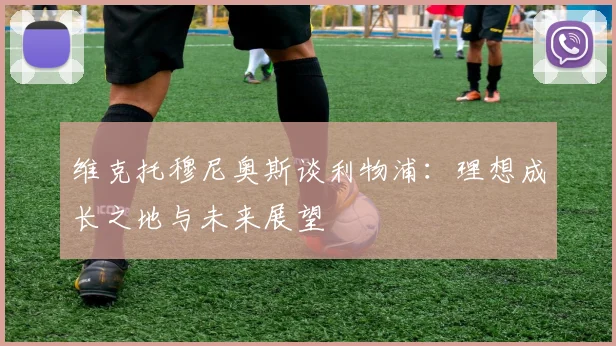 维克托穆尼奥斯谈利物浦：理想成长之地与未来展望