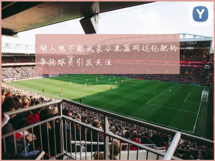 湖人绝不能放走小里篮网过亿肥约争抢球员引发关注