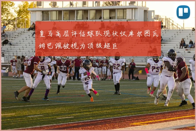 皇马高层评估球队现状仅库尔图瓦姆巴佩被视为顶级超巨
